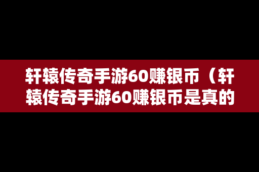 轩辕传奇手游60赚银币（轩辕传奇手游60赚银币是真的吗）-第1张图片-传奇手游发布网