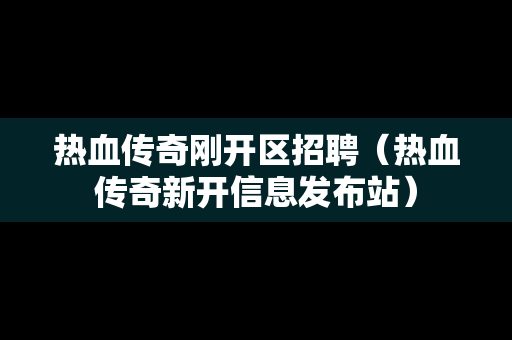 热血传奇刚开区招聘（热血传奇新开信息发布站）