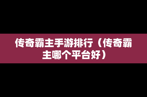 传奇霸主手游排行（传奇霸主哪个平台好）