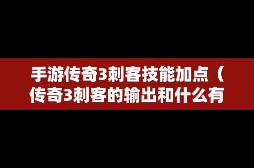 手游传奇3刺客技能加点（传奇3刺客的输出和什么有关）