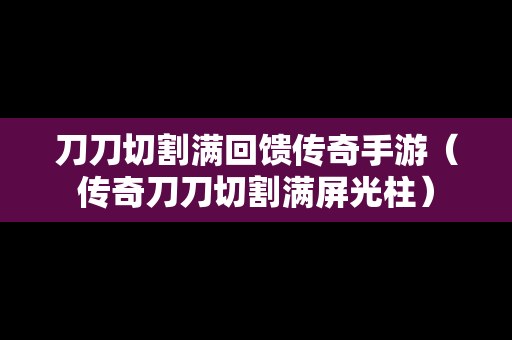 刀刀切割满回馈传奇手游（传奇刀刀切割满屏光柱）