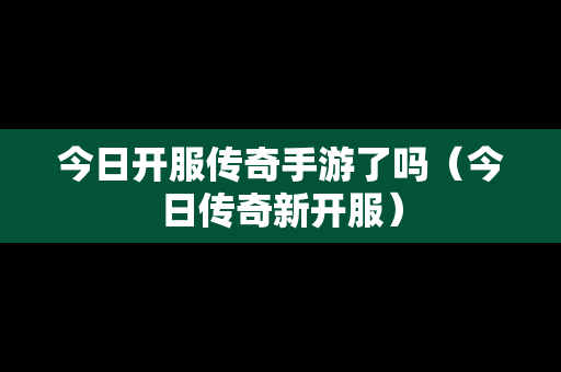 今日开服传奇手游了吗（今日传奇新开服）-第1张图片-传奇手游发布网
