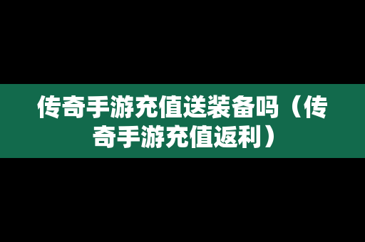 传奇手游充值送装备吗（传奇手游充值返利）