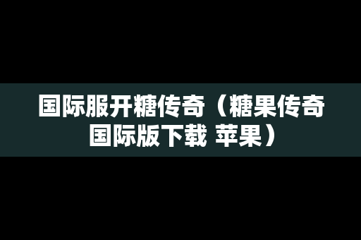 国际服开糖传奇（糖果传奇国际版下载 苹果）