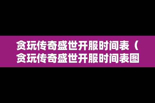 贪玩传奇盛世开服时间表（贪玩传奇盛世开服时间表图片）