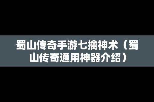 蜀山传奇手游七擒神术（蜀山传奇通用神器介绍）