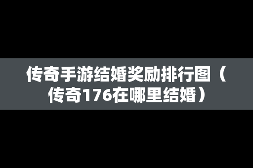 传奇手游结婚奖励排行图（传奇176在哪里结婚）
