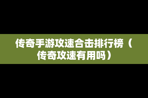 传奇手游攻速合击排行榜（传奇攻速有用吗）