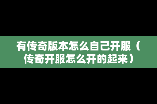 有传奇版本怎么自己开服（传奇开服怎么开的起来）