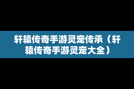 轩辕传奇手游灵宠传承（轩辕传奇手游灵宠大全）