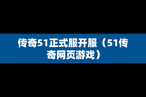 传奇51正式服开服（51传奇网页游戏）