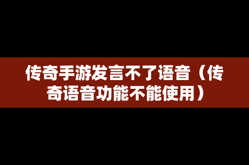 传奇手游发言不了语音（传奇语音功能不能使用）