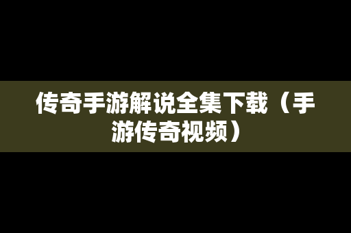 传奇手游解说全集下载（手游传奇视频）