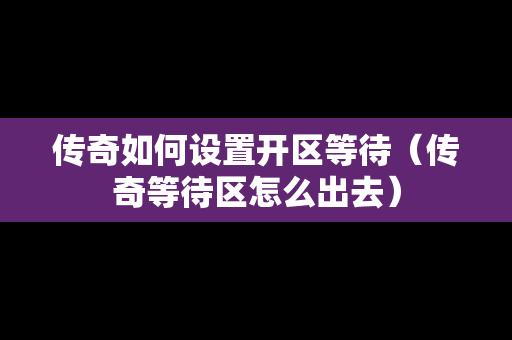 传奇如何设置开区等待（传奇等待区怎么出去）