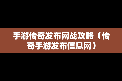 手游传奇发布网战攻略（传奇手游发布信息网）