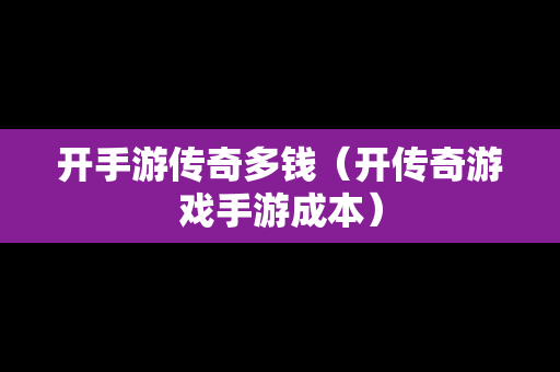 开手游传奇多钱（开传奇游戏手游成本）
