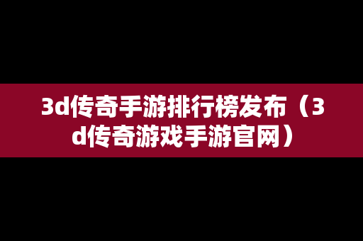 3d传奇手游排行榜发布（3d传奇游戏手游官网）