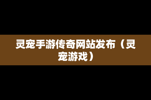 灵宠手游传奇网站发布（灵宠游戏）