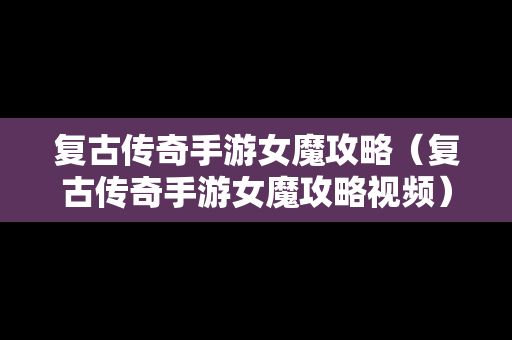 复古传奇手游女魔攻略（复古传奇手游女魔攻略视频）