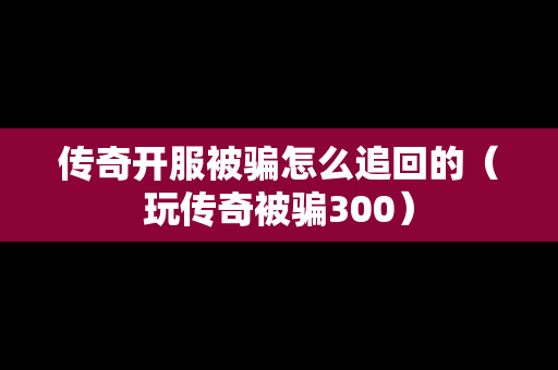 传奇开服被骗怎么追回的（玩传奇被骗300）