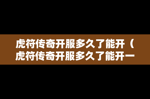 虎符传奇开服多久了能开（虎符传奇开服多久了能开一个号）