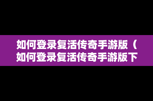 如何登录复活传奇手游版（如何登录复活传奇手游版下载）