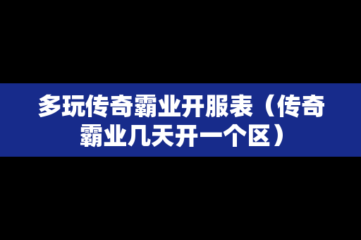 多玩传奇霸业开服表（传奇霸业几天开一个区）
