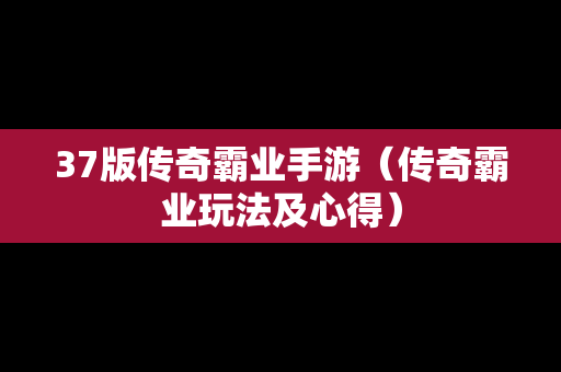 37版传奇霸业手游（传奇霸业玩法及心得）