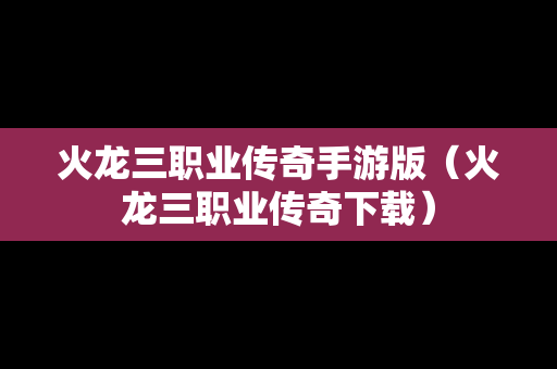 火龙三职业传奇手游版（火龙三职业传奇下载）