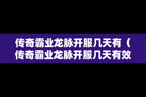 传奇霸业龙脉开服几天有（传奇霸业龙脉开服几天有效）