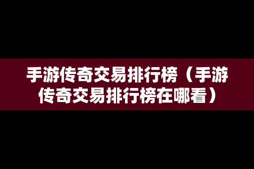 手游传奇交易排行榜（手游传奇交易排行榜在哪看）-第1张图片-传奇手游发布网
