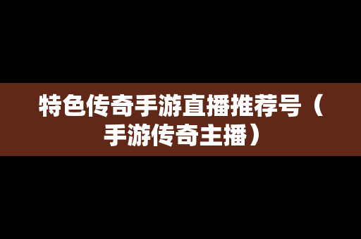 特色传奇手游直播推荐号（手游传奇主播）