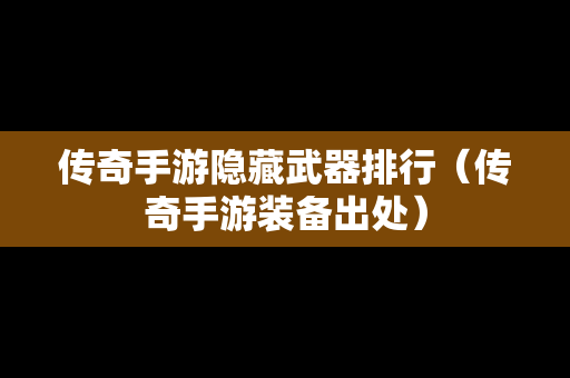 传奇手游隐藏武器排行（传奇手游装备出处）
