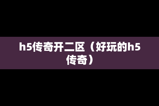 h5传奇开二区（好玩的h5传奇）-第1张图片-传奇手游发布网
