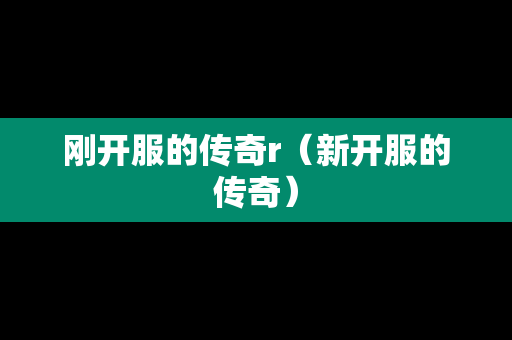 刚开服的传奇r（新开服的传奇）-第1张图片-传奇手游发布网