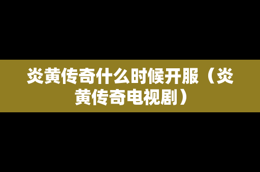 炎黄传奇什么时候开服（炎黄传奇电视剧）-第1张图片-传奇手游发布网