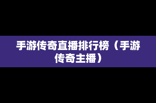手游传奇直播排行榜（手游传奇主播）