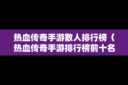 热血传奇手游散人排行榜（热血传奇手游排行榜前十名）