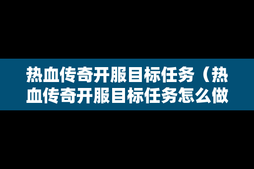 热血传奇开服目标任务（热血传奇开服目标任务怎么做）