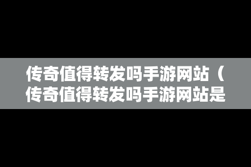 传奇值得转发吗手游网站（传奇值得转发吗手游网站是什么）