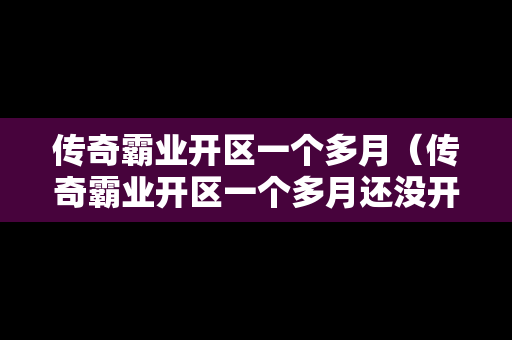 传奇霸业开区一个多月（传奇霸业开区一个多月还没开）