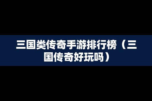 三国类传奇手游排行榜（三国传奇好玩吗）