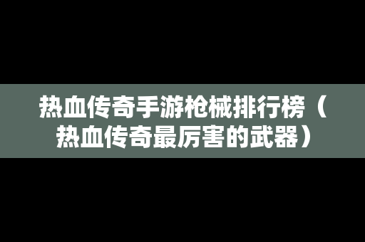 热血传奇手游枪械排行榜（热血传奇最厉害的武器）