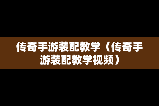 传奇手游装配教学（传奇手游装配教学视频）
