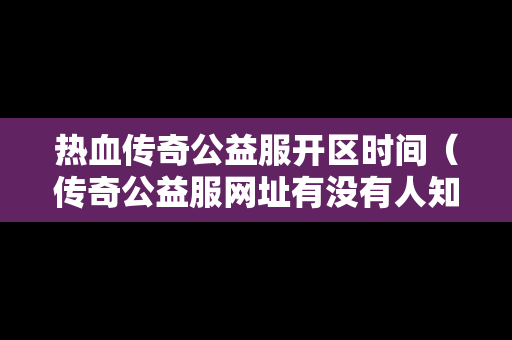 热血传奇公益服开区时间（传奇公益服网址有没有人知道）