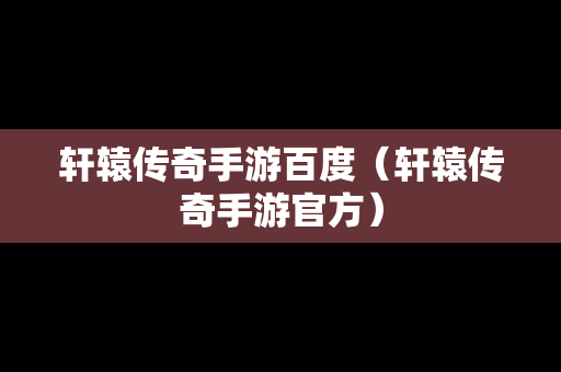 轩辕传奇手游百度（轩辕传奇手游官方）
