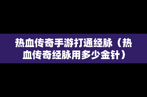 热血传奇手游打通经脉（热血传奇经脉用多少金针）