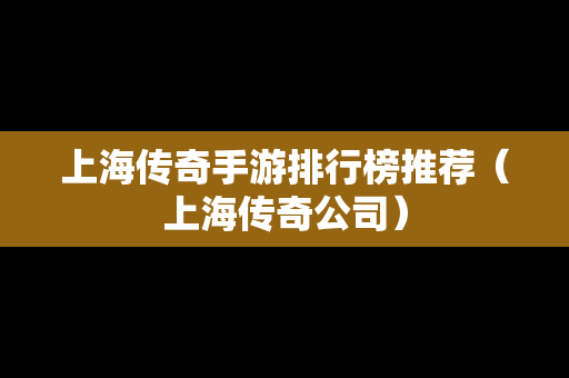 上海传奇手游排行榜推荐（上海传奇公司）-第1张图片-传奇手游发布网