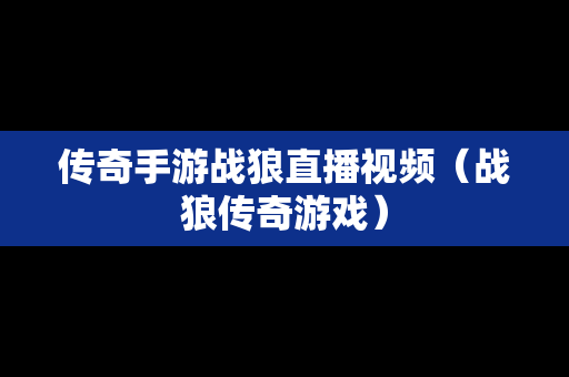 传奇手游战狼直播视频（战狼传奇游戏）