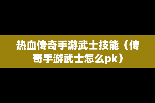 热血传奇手游武士技能（传奇手游武士怎么pk）